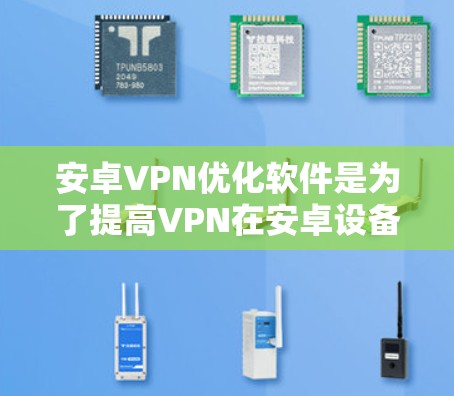 安卓VPN优化软件是为了提高VPN在安卓设备上的使用效率和性能而开发的。以下是关于安卓VPN优化软件的详细分析和推荐