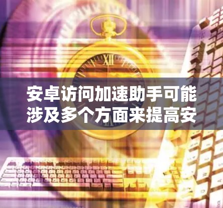 安卓访问加速助手可能涉及多个方面来提高安卓设备访问速度和效率。以下是一些常见的方法和建议