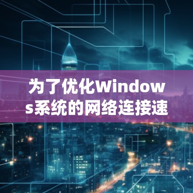 为了优化Windows系统的网络连接速度,可以按照以下步骤进行