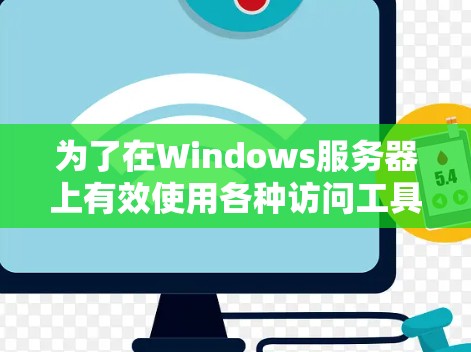 为了在Windows服务器上有效使用各种访问工具,可以按照以下步骤进行配置和使用