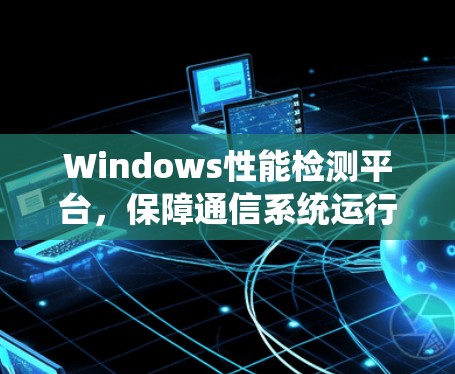 Windows性能检测平台,保障通信系统运行稳定