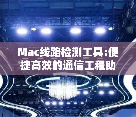 Mac线路检测工具:便捷高效的通信工程助手