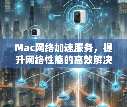 Mac网络加速服务,提升网络性能的高效解决方案