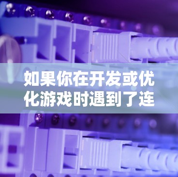 如果你在开发或优化游戏时遇到了连接问题,以下是一些常用的游戏连接优化工具和方法,帮助你分析和解决网络连接问题