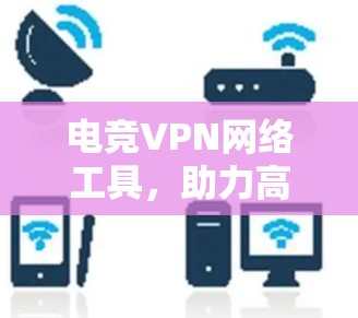 电竞VPN网络工具,助力高效联机与数据安全