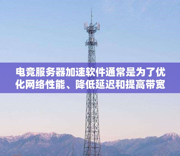 电竞服务器加速软件通常是为了优化网络性能、降低延迟和提高带宽的工具,帮助电竞玩家和团队更好地进行游戏。以下是一些常见的电竞服务器加速软件和工具