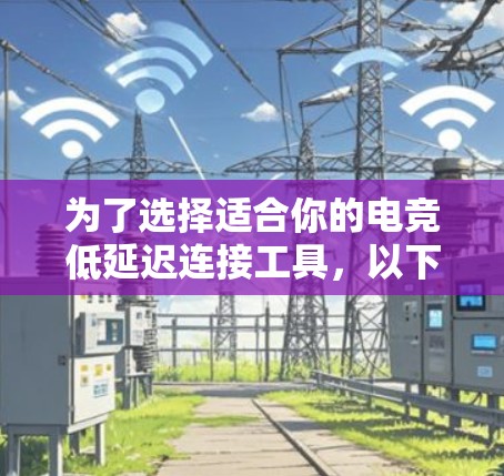 为了选择适合你的电竞低延迟连接工具,以下是根据你的需求整理的建议