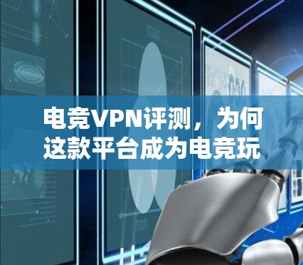 电竞VPN评测,为何这款平台成为电竞玩家首选