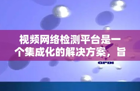 视频网络检测平台是一个集成化的解决方案,旨在监控和分析视频内容,确保其符合特定的网络安全和内容规定。以下是该平台的主要功能和设计思路