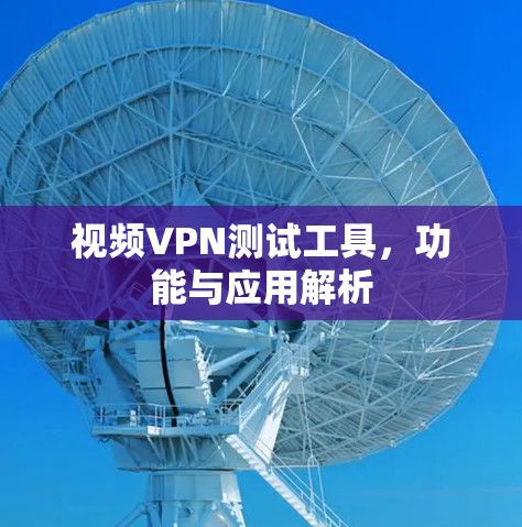 视频VPN测试工具,功能与应用解析 视频VPN测试工具,功能与应用解析