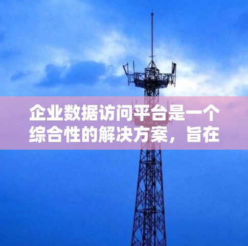 企业数据访问平台是一个综合性的解决方案,旨在帮助企业管理和安全地访问数据。以下是对该平台的详细分析和总结