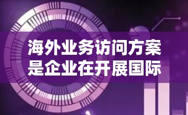 海外业务访问方案是企业在开展国际业务时,派遣员工前往目标国家或地区进行商务考察、洽谈、签订协议、开拓市场或进行技术交流等活动的综合性方案。以下是一些常见的海外业务访问方案的要点和注意事项