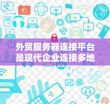 外贸服务器连接平台是现代企业连接多地、多云的重要工具,帮助企业高效管理全球服务器资源。以下是对外贸服务器连接平台的详细分析和建议