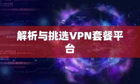 解析与挑选VPN套餐平台