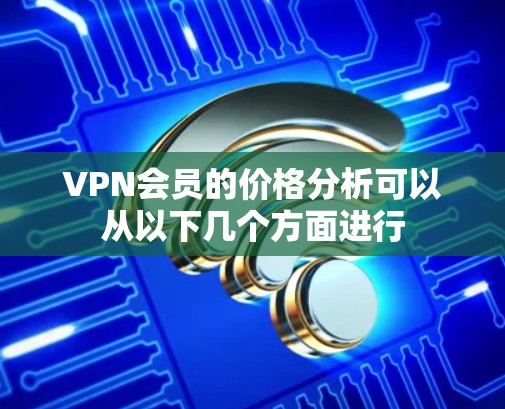 VPN会员的价格分析可以从以下几个方面进行