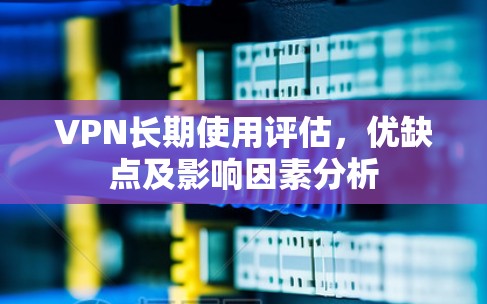 VPN长期使用评估,优缺点及影响因素分析