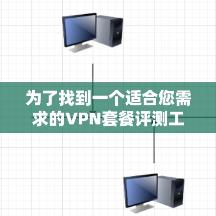 为了找到一个适合您需求的VPN套餐评测工具,您可以按照以下步骤进行