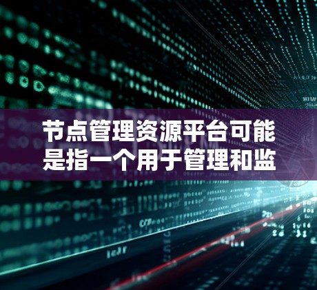 节点管理资源平台可能是指一个用于管理和监控计算节点(如服务器、虚拟机等)的资源平台。这种平台通常用于数据中心、云计算环境或容器化部署中,帮助用户更高效地管理和维护计算资源。以下是一些可能的功能和特点