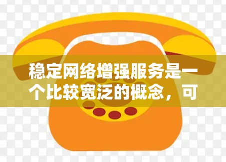稳定网络增强服务是一个比较宽泛的概念,可能涉及多个方面的服务和技术,旨在提升网络的性能、稳定性或用户体验。以下是一些可能的解释和相关内容
