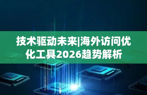 技术驱动未来|海外访问优化工具2026趋势解析