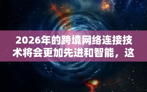 2026年的跨境网络连接技术将会更加先进和智能,这意味着用户将能够更方便地跨国访问互联网资源、进行数据传输和通信。以下是一些可能的技术发展方向和应用场景,供你参考