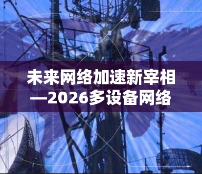 未来网络加速新宰相—2026多设备网络加速器