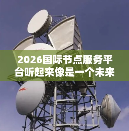 2026国际节点服务平台听起来像是一个未来规划中的项目或平台名称。由于目前没有关于这个具体平台的详细信息,我无法提供确切的描述或分析。以下是一些可能与该平台相关的假设和推测