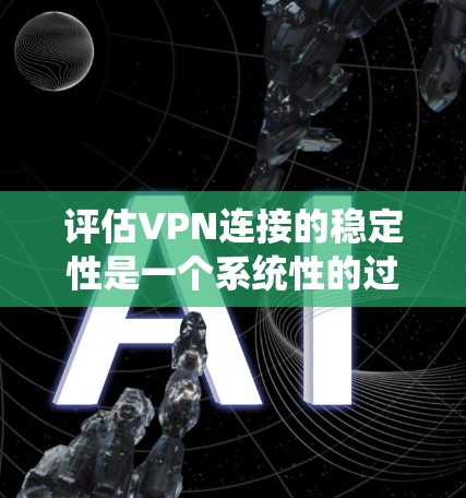 评估VPN连接的稳定性是一个系统性的过程,需要从多个维度进行分析和测试。以下是一个有条理的步骤指南,帮助您全面评估并提升VPN连接的稳定性