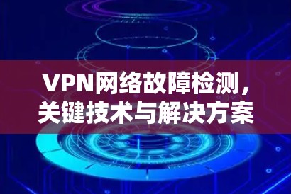 VPN网络故障检测,关键技术与解决方案