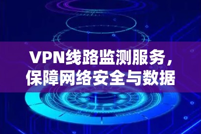 VPN线路监测服务，保障网络安全与数据隐私