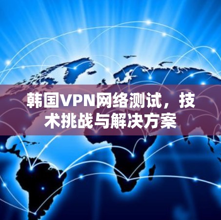 韩国VPN网络测试,技术挑战与解决方案 韩国VPN网络测试,技术挑战与解决方案