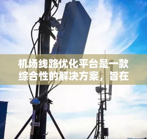 机场线路优化平台是一款综合性的解决方案,旨在通过技术手段优化机场内的交通线路,提升运营效率和乘客体验。以下是对该平台的详细分析