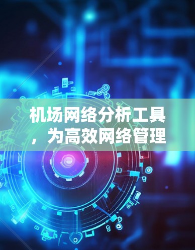 机场网络分析工具，为高效网络管理提供技术支撑