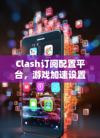 Clash订阅配置平台,游戏加速设置及性能优化指南