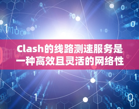 Clash的线路测速服务是一种高效且灵活的网络性能测试工具,适用于企业内部和外部网络的带宽监控和优化。以下是对Clash线路测速服务的详细分析