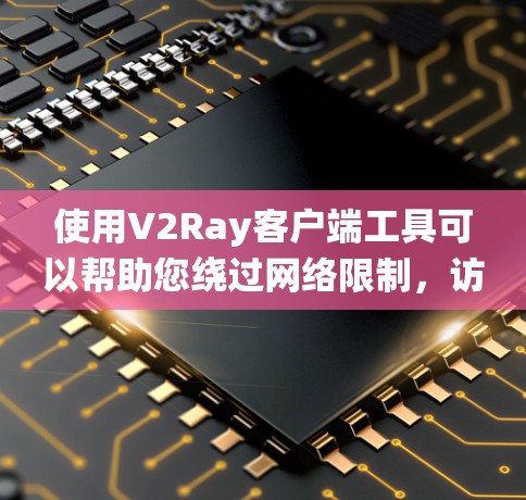 使用V2Ray客户端工具可以帮助您绕过网络限制,访问受限网站。以下是几款常见的V2Ray客户端工具的详细信息