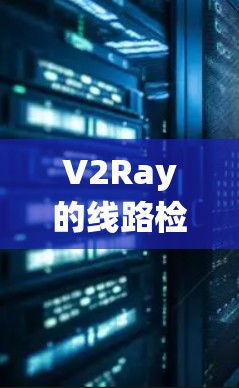 V2Ray的线路检测系统是用于监控和确保网络通信的安全性和可靠性的重要工具。以下是关于如何配置和使用V2Ray的线路检测系统的详细指南