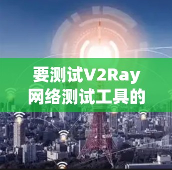 要测试V2Ray网络测试工具的性能和稳定性,可以按照以下步骤进行
