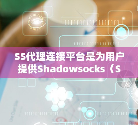 SS代理连接平台是为用户提供Shadowsocks(SS)代理服务的在线平台,旨在帮助用户绕过网络限制,实现稳定、安全的网络连接。以下是对这些平台的详细分析和使用指南