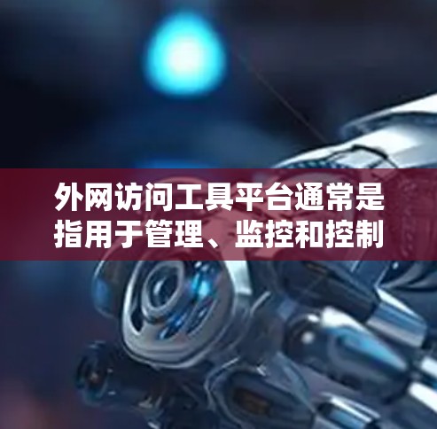 外网访问工具平台通常是指用于管理、监控和控制企业外网访问的综合性解决方案,它们可以帮助企业更安全、更高效地管理外网访问流量。以下是一些常见的外网访问工具平台及其类型
