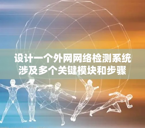 设计一个外网网络检测系统涉及多个关键模块和步骤,以下是一个有条理的实施方案