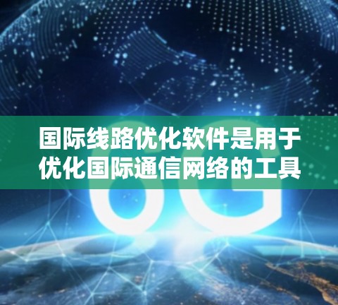国际线路优化软件是用于优化国际通信网络的工具,主要目的是降低数据传输成本、提高速度和确保网络可靠性。以下是选择该软件的分步指南