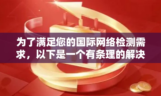 为了满足您的国际网络检测需求,以下是一个有条理的解决方案,根据您的需求分类并推荐合适的工具