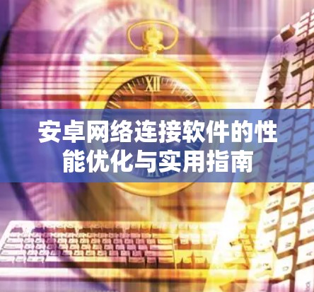 安卓网络连接软件的性能优化与实用指南