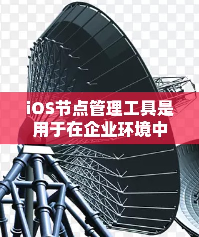 iOS节点管理工具是用于在企业环境中管理和监控iOS设备的解决方案,主要用于配置、安全管理和性能监控。以下是对这些工具的详细总结