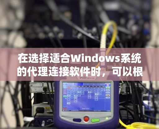 在选择适合Windows系统的代理连接软件时,可以根据以下几个关键因素进行比较和选择