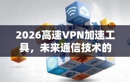 2026高速VPN加速工具,未来通信技术的创新突破