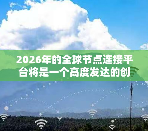 2026年的全球节点连接平台将是一个高度发达的创新工具,能够通过先进的技术如区块链、大数据和人工智能,促进全球各国和地区之间的合作与交流。以下是对该平台的详细分析