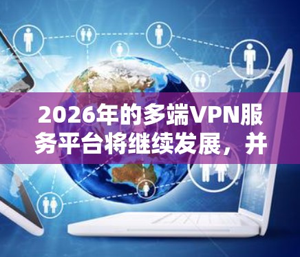 2026年的多端VPN服务平台将继续发展,并根据用户需求和技术进步进行优化。以下是对2026年多端VPN服务平台的总结