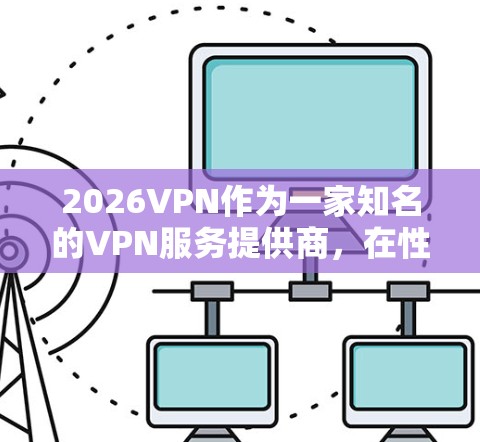 2026VPN作为一家知名的VPN服务提供商,在性能、安全性和用户体验方面表现出色。以下是对其性能的详细分析